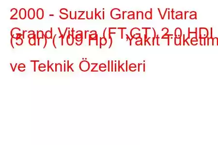 2000 - Suzuki Grand Vitara
Grand Vitara (FT,GT) 2.0 HDI (5 dr) (109 Hp) Yakıt Tüketimi ve Teknik Özellikleri