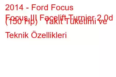 2014 - Ford Focus
Focus III Facelift Turnier 2.0d (150 Hp) Yakıt Tüketimi ve Teknik Özellikleri