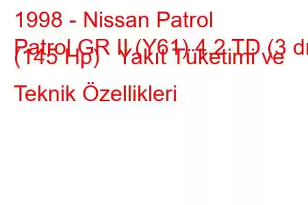 1998 - Nissan Patrol
Patrol GR II (Y61) 4.2 TD (3 dr) (145 Hp) Yakıt Tüketimi ve Teknik Özellikleri