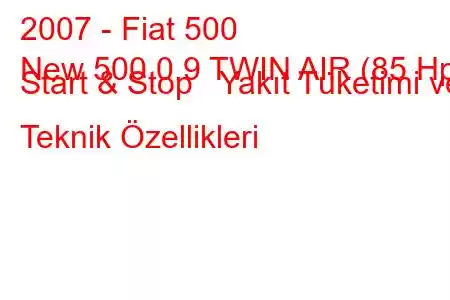 2007 - Fiat 500
New 500 0.9 TWIN AIR (85 Hp) Start & Stop Yakıt Tüketimi ve Teknik Özellikleri