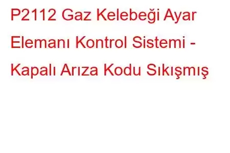 P2112 Gaz Kelebeği Ayar Elemanı Kontrol Sistemi - Kapalı Arıza Kodu Sıkışmış