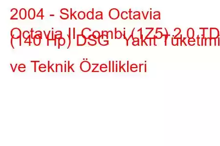 2004 - Skoda Octavia
Octavia II Combi (1Z5) 2.0 TDI (140 Hp) DSG Yakıt Tüketimi ve Teknik Özellikleri