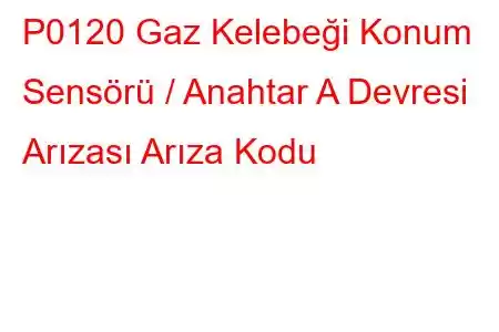 P0120 Gaz Kelebeği Konum Sensörü / Anahtar A Devresi Arızası Arıza Kodu