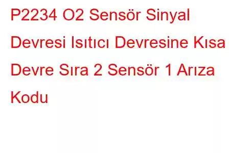 P2234 O2 Sensör Sinyal Devresi Isıtıcı Devresine Kısa Devre Sıra 2 Sensör 1 Arıza Kodu