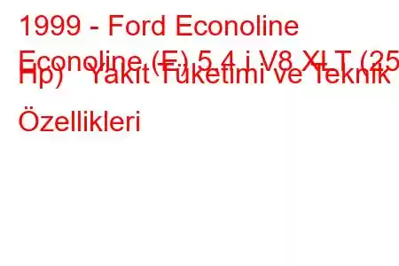 1999 - Ford Econoline
Econoline (E) 5.4 i V8 XLT (258 Hp) Yakıt Tüketimi ve Teknik Özellikleri