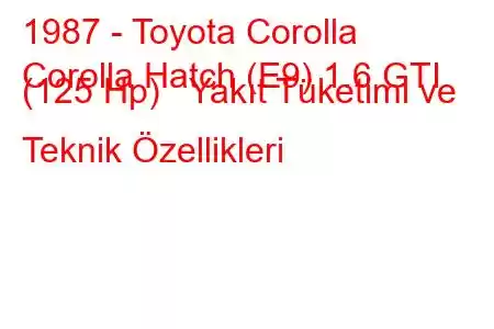 1987 - Toyota Corolla
Corolla Hatch (E9) 1.6 GTI (125 Hp) Yakıt Tüketimi ve Teknik Özellikleri