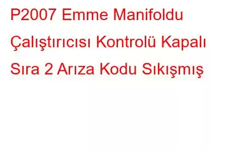 P2007 Emme Manifoldu Çalıştırıcısı Kontrolü Kapalı Sıra 2 Arıza Kodu Sıkışmış