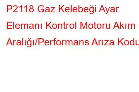 P2118 Gaz Kelebeği Ayar Elemanı Kontrol Motoru Akım Aralığı/Performans Arıza Kodu