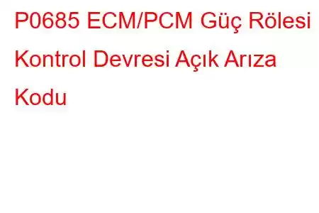 P0685 ECM/PCM Güç Rölesi Kontrol Devresi Açık Arıza Kodu