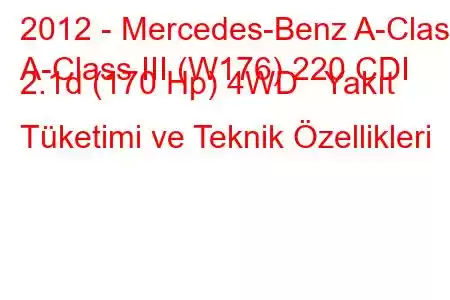 2012 - Mercedes-Benz A-Class
A-Class III (W176) 220 CDI 2.1d (170 Hp) 4WD Yakıt Tüketimi ve Teknik Özellikleri