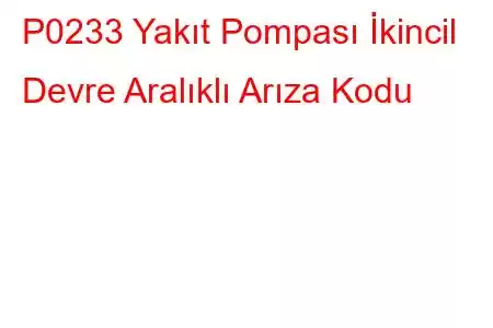 P0233 Yakıt Pompası İkincil Devre Aralıklı Arıza Kodu