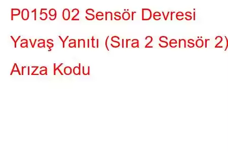 P0159 02 Sensör Devresi Yavaş Yanıtı (Sıra 2 Sensör 2) Arıza Kodu