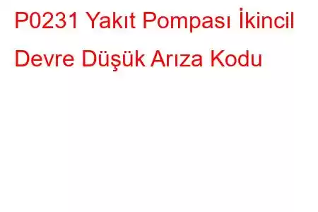 P0231 Yakıt Pompası İkincil Devre Düşük Arıza Kodu