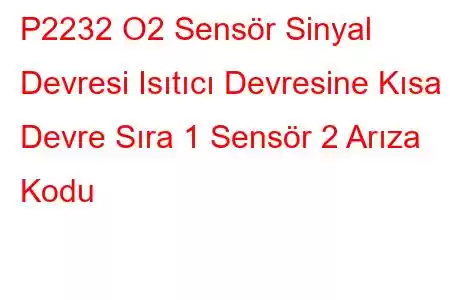 P2232 O2 Sensör Sinyal Devresi Isıtıcı Devresine Kısa Devre Sıra 1 Sensör 2 Arıza Kodu