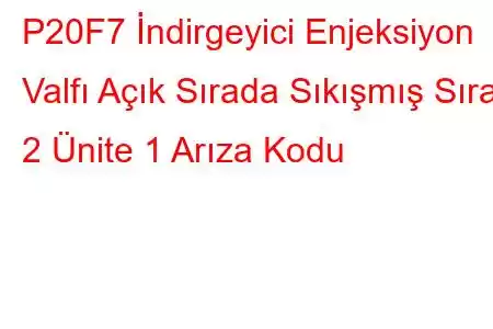 P20F7 İndirgeyici Enjeksiyon Valfı Açık Sırada Sıkışmış Sıra 2 Ünite 1 Arıza Kodu