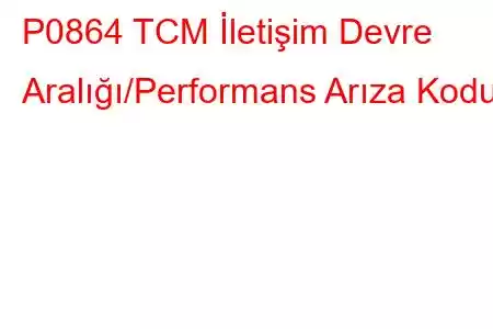 P0864 TCM İletişim Devre Aralığı/Performans Arıza Kodu