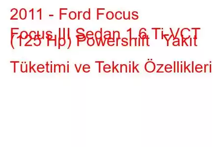 2011 - Ford Focus
Focus III Sedan 1.6 Ti-VCT (125 Hp) Powershift Yakıt Tüketimi ve Teknik Özellikleri