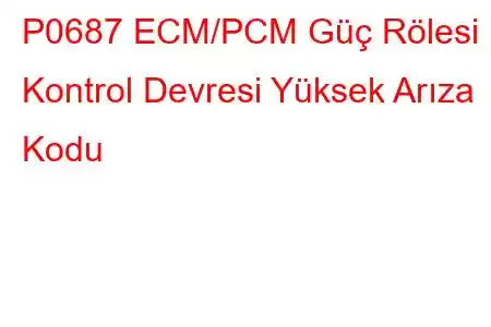 P0687 ECM/PCM Güç Rölesi Kontrol Devresi Yüksek Arıza Kodu