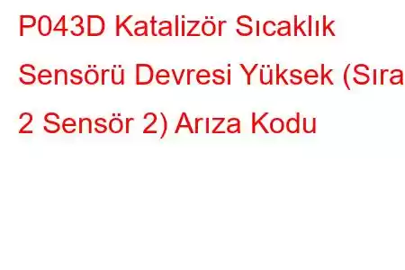 P043D Katalizör Sıcaklık Sensörü Devresi Yüksek (Sıra 2 Sensör 2) Arıza Kodu