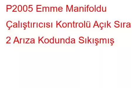 P2005 Emme Manifoldu Çalıştırıcısı Kontrolü Açık Sıra 2 Arıza Kodunda Sıkışmış