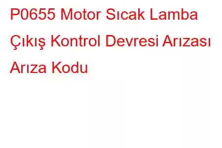 P0655 Motor Sıcak Lamba Çıkış Kontrol Devresi Arızası Arıza Kodu