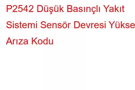 P2542 Düşük Basınçlı Yakıt Sistemi Sensör Devresi Yüksek Arıza Kodu