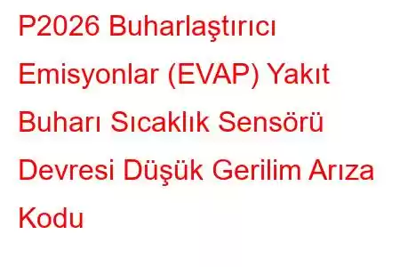 P2026 Buharlaştırıcı Emisyonlar (EVAP) Yakıt Buharı Sıcaklık Sensörü Devresi Düşük Gerilim Arıza Kodu