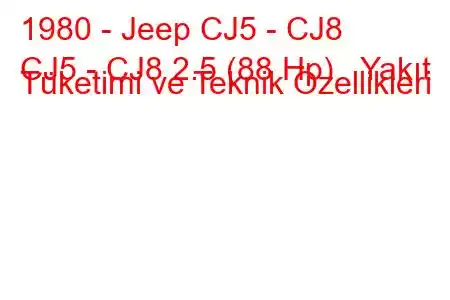 1980 - Jeep CJ5 - CJ8
CJ5 - CJ8 2.5 (88 Hp) Yakıt Tüketimi ve Teknik Özellikleri