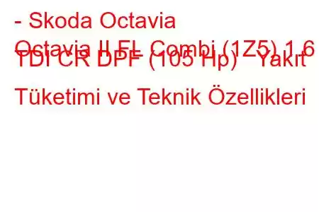 - Skoda Octavia
Octavia II FL Combi (1Z5) 1.6 TDI CR DPF (105 Hp) Yakıt Tüketimi ve Teknik Özellikleri