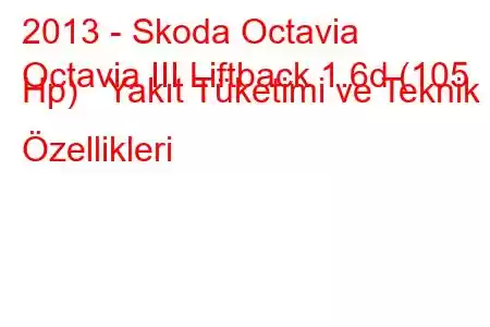 2013 - Skoda Octavia
Octavia III Liftback 1.6d (105 Hp) Yakıt Tüketimi ve Teknik Özellikleri