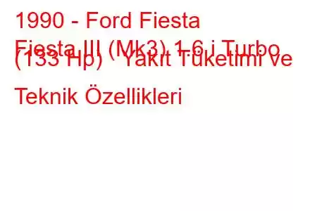 1990 - Ford Fiesta
Fiesta III (Mk3) 1.6 i Turbo (133 Hp) Yakıt Tüketimi ve Teknik Özellikleri