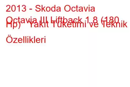 2013 - Skoda Octavia
Octavia III Liftback 1.8 (180 Hp) Yakıt Tüketimi ve Teknik Özellikleri