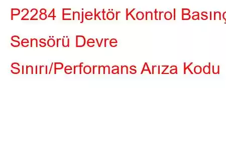 P2284 Enjektör Kontrol Basınç Sensörü Devre Sınırı/Performans Arıza Kodu