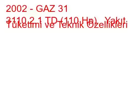 2002 - GAZ 31
3110 2.1 TD (110 Hp) Yakıt Tüketimi ve Teknik Özellikleri