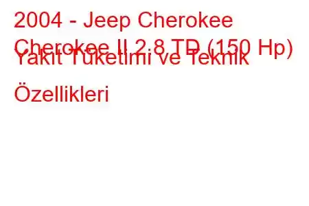 2004 - Jeep Cherokee
Cherokee II 2.8 TD (150 Hp) Yakıt Tüketimi ve Teknik Özellikleri