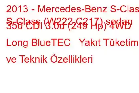 2013 - Mercedes-Benz S-Class
S-Class (W222,C217) sedan 350 CDI 3.0d (249 Hp) 4WD Long BlueTEC Yakıt Tüketimi ve Teknik Özellikleri