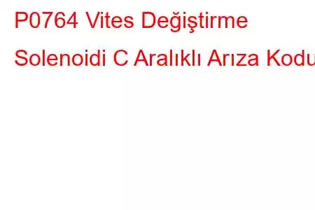 P0764 Vites Değiştirme Solenoidi C Aralıklı Arıza Kodu