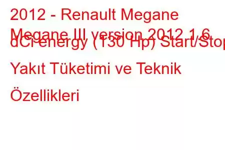 2012 - Renault Megane
Megane III version 2012 1.6 dCi energy (130 Hp) Start/Stop Yakıt Tüketimi ve Teknik Özellikleri