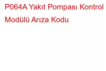 P064A Yakıt Pompası Kontrol Modülü Arıza Kodu