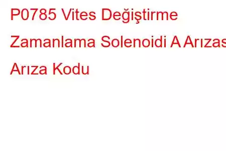 P0785 Vites Değiştirme Zamanlama Solenoidi A Arızası Arıza Kodu