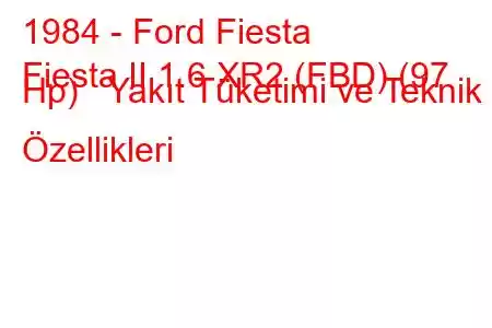 1984 - Ford Fiesta
Fiesta II 1.6 XR2 (FBD) (97 Hp) Yakıt Tüketimi ve Teknik Özellikleri