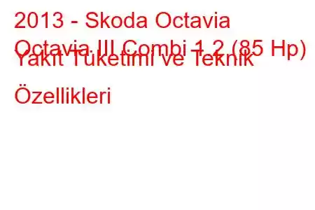 2013 - Skoda Octavia
Octavia III Combi 1.2 (85 Hp) Yakıt Tüketimi ve Teknik Özellikleri