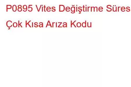 P0895 Vites Değiştirme Süresi Çok Kısa Arıza Kodu