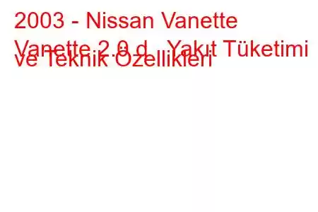 2003 - Nissan Vanette
Vanette 2.0 d Yakıt Tüketimi ve Teknik Özellikleri