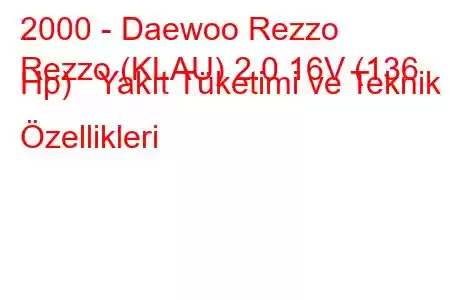 2000 - Daewoo Rezzo
Rezzo (KLAU) 2.0 16V (136 Hp) Yakıt Tüketimi ve Teknik Özellikleri