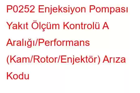 P0252 Enjeksiyon Pompası Yakıt Ölçüm Kontrolü A Aralığı/Performans (Kam/Rotor/Enjektör) Arıza Kodu