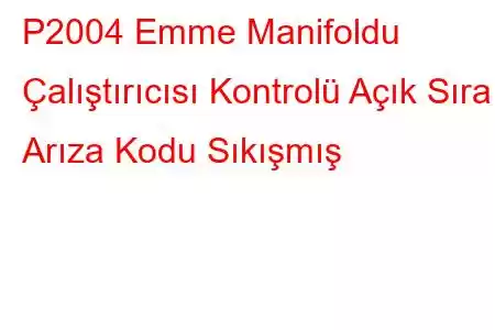 P2004 Emme Manifoldu Çalıştırıcısı Kontrolü Açık Sıra 1 Arıza Kodu Sıkışmış