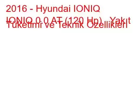 2016 - Hyundai IONIQ
IONIQ 0.0 AT (120 Hp) Yakıt Tüketimi ve Teknik Özellikleri