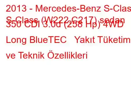 2013 - Mercedes-Benz S-Class
S-Class (W222,C217) sedan 350 CDI 3.0d (258 Hp) 4WD Long BlueTEC Yakıt Tüketimi ve Teknik Özellikleri