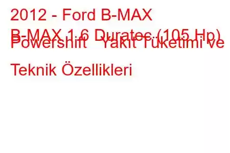 2012 - Ford B-MAX
B-MAX 1.6 Duratec (105 Hp) Powershift Yakıt Tüketimi ve Teknik Özellikleri